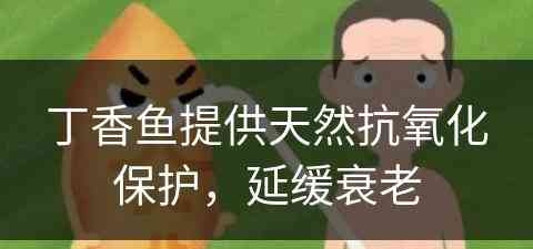 丁香鱼提供天然抗氧化保护，延缓衰老